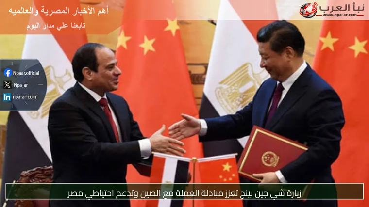 زيارة شي جين بينج تعزز مبادلة العملة مع الصين وتدعم احتياطي مصر