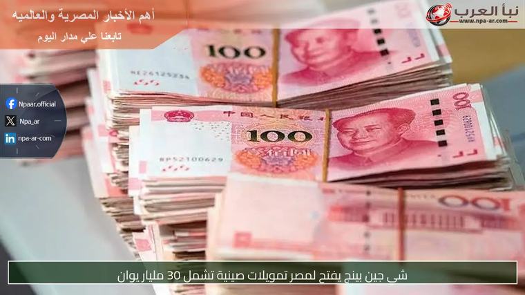 شي جين بينج يفتح لمصر تمويلات صينية تشمل 30 مليار يوان