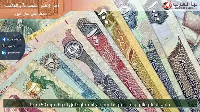 تراجع الدولار واليورو في البنوك اليوم مع استمرار تداول الدولار قرب 50 جنيهًا