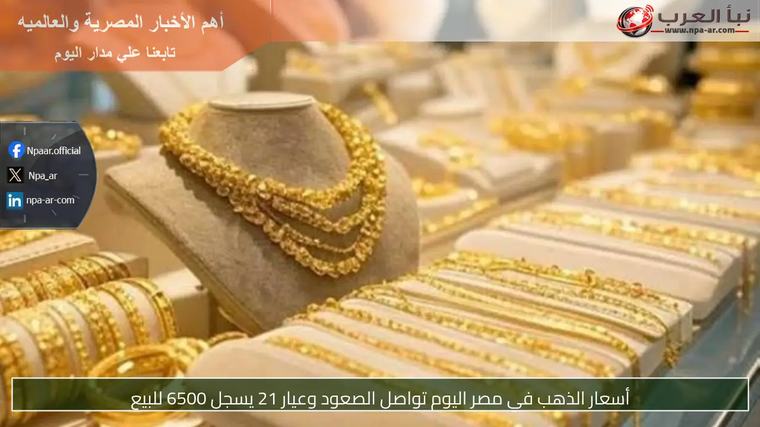 أسعار الذهب في مصر اليوم تواصل الصعود وعيار 21 يسجل 6500 للبيع